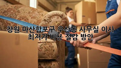 창원 마산합포구 우산동 사무실 이사, 최저가 비용 절감 방안! 🤩